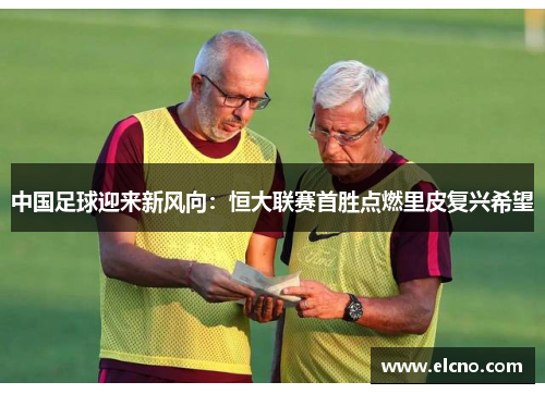中国足球迎来新风向：恒大联赛首胜点燃里皮复兴希望