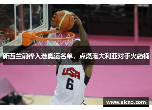 新西兰前锋入选奥运名单，点燃澳大利亚对手火药桶