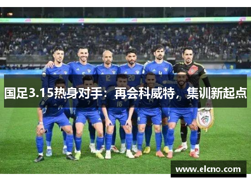 国足3.15热身对手：再会科威特，集训新起点