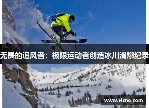 无畏的追风者：极限运动者创造冰川滑翔纪录
